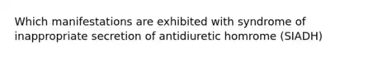 Which manifestations are exhibited with syndrome of inappropriate secretion of antidiuretic homrome (SIADH)