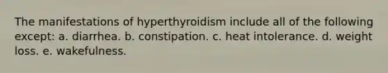 The manifestations of hyperthyroidism include all of the following except: a. diarrhea. b. constipation. c. heat intolerance. d. weight loss. e. wakefulness.