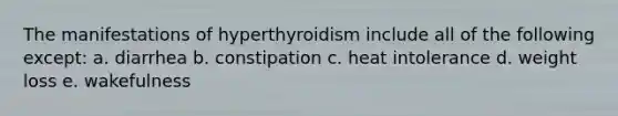 The manifestations of hyperthyroidism include all of the following except: a. diarrhea b. constipation c. heat intolerance d. weight loss e. wakefulness