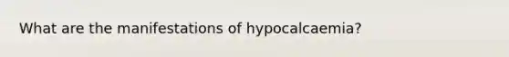 What are the manifestations of hypocalcaemia?