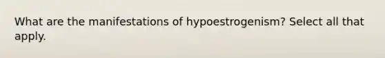 What are the manifestations of hypoestrogenism? Select all that apply.