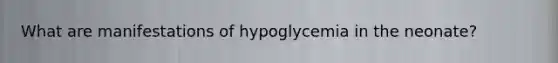 What are manifestations of hypoglycemia in the neonate?