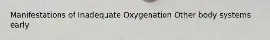 Manifestations of Inadequate Oxygenation Other body systems early