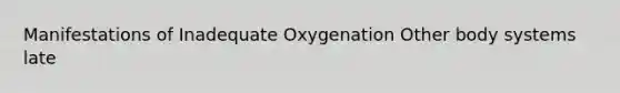 Manifestations of Inadequate Oxygenation Other body systems late