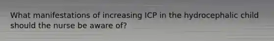 What manifestations of increasing ICP in the hydrocephalic child should the nurse be aware of?