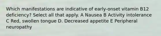 Which manifestations are indicative of early-onset vitamin B12 deficiency? Select all that apply. A Nausea B Activity intolerance C Red, swollen tongue D. Decreased appetite E Peripheral neuropathy