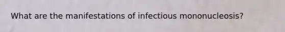 What are the manifestations of infectious mononucleosis?