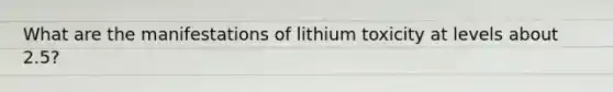 What are the manifestations of lithium toxicity at levels about 2.5?