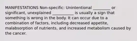 MANIFESTATIONS Non-specific: Unintentional _________ or significant, unexplained ___________ is usually a sign that something is wrong in the body. It can occur due to a combination of factors, including decreased appetite, malabsorption of nutrients, and increased metabolism caused by the cancer.