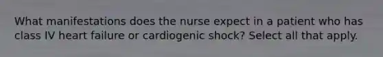 What manifestations does the nurse expect in a patient who has class IV heart failure or cardiogenic shock? Select all that apply.