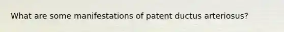 What are some manifestations of patent ductus arteriosus?