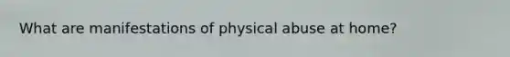 What are manifestations of physical abuse at home?