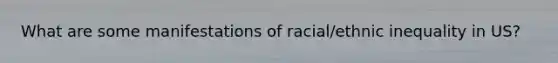 What are some manifestations of racial/ethnic inequality in US?