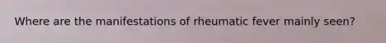 Where are the manifestations of rheumatic fever mainly seen?