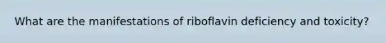 What are the manifestations of riboflavin deficiency and toxicity?