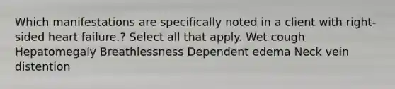 Which manifestations are specifically noted in a client with right-sided heart failure.? Select all that apply. Wet cough Hepatomegaly Breathlessness Dependent edema Neck vein distention