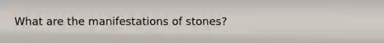 What are the manifestations of stones?