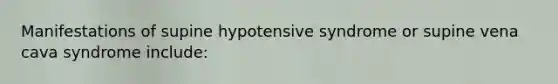 Manifestations of supine hypotensive syndrome or supine vena cava syndrome include: