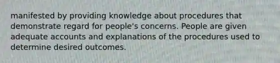 manifested by providing knowledge about procedures that demonstrate regard for people's concerns. People are given adequate accounts and explanations of the procedures used to determine desired outcomes.