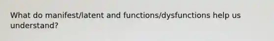 What do manifest/latent and functions/dysfunctions help us understand?