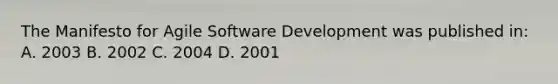 The Manifesto for Agile Software Development was published in: A. 2003 B. 2002 C. 2004 D. 2001