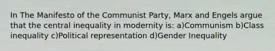 In The Manifesto of the Communist Party, Marx and Engels argue that the central inequality in modernity is: a)Communism b)Class inequality c)Political representation d)Gender Inequality