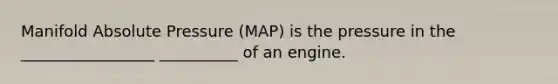 Manifold Absolute Pressure (MAP) is the pressure in the _________________ __________ of an engine.