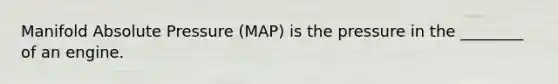 Manifold Absolute Pressure (MAP) is the pressure in the ________ of an engine.