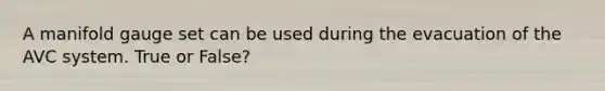 A manifold gauge set can be used during the evacuation of the AVC system. True or False?