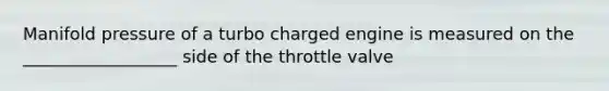 Manifold pressure of a turbo charged engine is measured on the __________________ side of the throttle valve