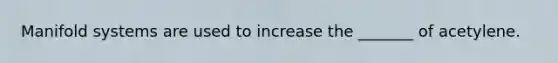Manifold systems are used to increase the _______ of acetylene.