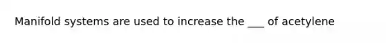 Manifold systems are used to increase the ___ of acetylene