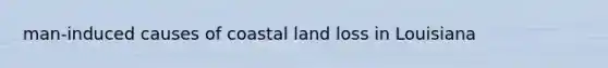 man-induced causes of coastal land loss in Louisiana