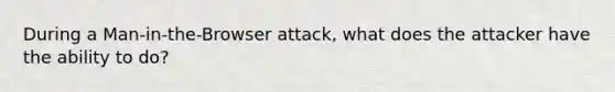 During a Man-in-the-Browser attack, what does the attacker have the ability to do?