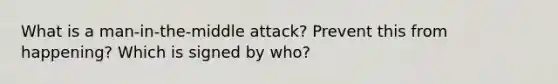 What is a man-in-the-middle attack? Prevent this from happening? Which is signed by who?