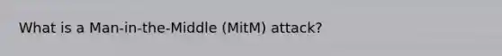 What is a Man-in-the-Middle (MitM) attack?