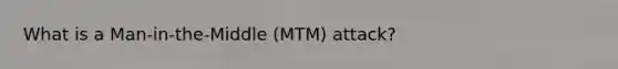 What is a Man-in-the-Middle (MTM) attack?