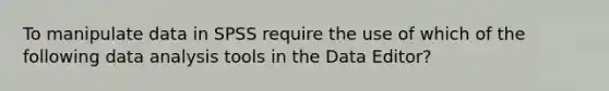 To manipulate data in SPSS require the use of which of the following data analysis tools in the Data Editor?