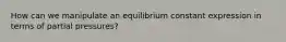 How can we manipulate an equilibrium constant expression in terms of partial pressures?