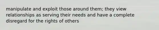 manipulate and exploit those around them; they view relationships as serving their needs and have a complete disregard for the rights of others