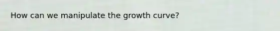 How can we manipulate the growth curve?