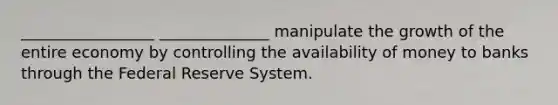 _________________ ______________ manipulate the growth of the entire economy by controlling the availability of money to banks through the Federal Reserve System.