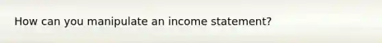 How can you manipulate an income statement?