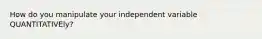 How do you manipulate your independent variable QUANTITATIVEly?