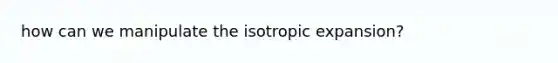 how can we manipulate the isotropic expansion?