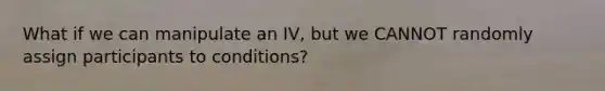 What if we can manipulate an IV, but we CANNOT randomly assign participants to conditions?