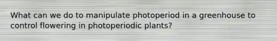 What can we do to manipulate photoperiod in a greenhouse to control flowering in photoperiodic plants?