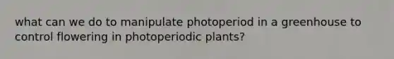 what can we do to manipulate photoperiod in a greenhouse to control flowering in photoperiodic plants?