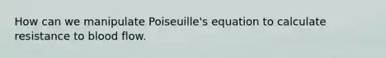 How can we manipulate Poiseuille's equation to calculate resistance to blood flow.