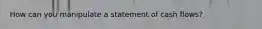 How can you manipulate a statement of cash flows?